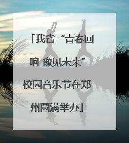 我省“青春回响 豫见未来”校园音乐节在郑州圆满举办