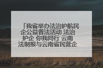 我省举办法治护航民企公益普法活动 法治护企 你我同行 云南法制报与云南省民营企业家协会携手共建“媒体+协会+企业”法治服务生态圈