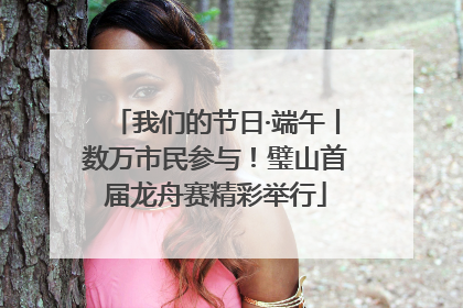 我们的节日·端午丨数万市民参与！璧山首届龙舟赛精彩举行