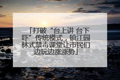 打破“台上讲 台下吓”传统模式，镇江园林式禁毒课堂让市民们边玩边涨涨势