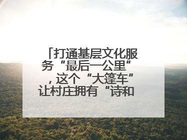 打通基层文化服务“最后一公里”，这个“大篷车”让村庄拥有“诗和远方”