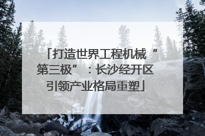 打造世界工程机械“第三极”：长沙经开区引领产业格局重塑