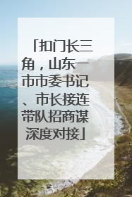 扣门长三角，山东一市市委书记、市长接连带队招商谋深度对接