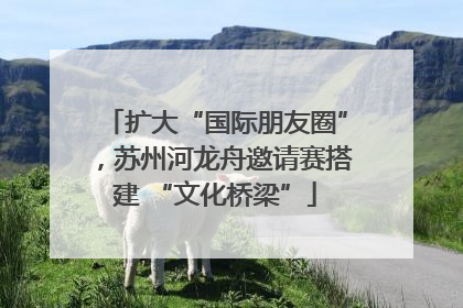 扩大“国际朋友圈”，苏州河龙舟邀请赛搭建 “文化桥梁”