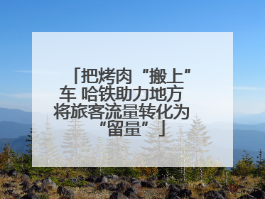 把烤肉“搬上”车 哈铁助力地方将旅客流量转化为“留量”