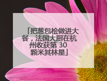 把葱包桧做进大餐，法国大厨在杭州收获第 30 颗米其林星