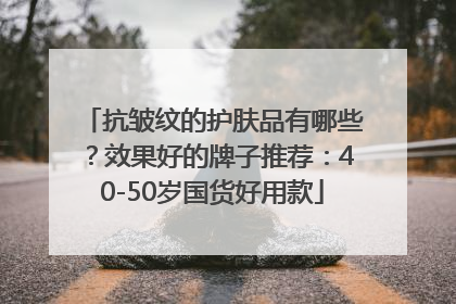 抗皱纹的护肤品有哪些？效果好的牌子推荐：40-50岁国货好用款