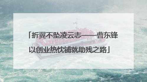 折翼不坠凌云志——曹东锋以创业热忱铺就助残之路