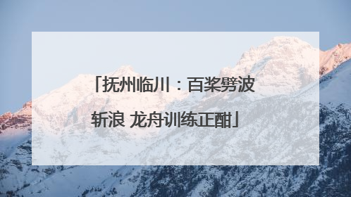 抚州临川：百桨劈波斩浪 龙舟训练正酣