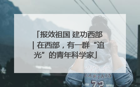 报效祖国 建功西部｜在西部，有一群“追光”的青年科学家