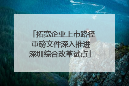 拓宽企业上市路径 重磅文件深入推进深圳综合改革试点