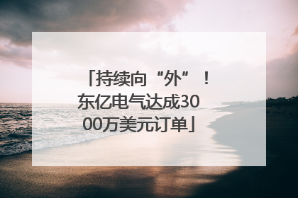 持续向“外”！东亿电气达成3000万美元订单