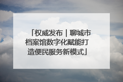 权威发布｜聊城市档案馆数字化赋能打造便民服务新模式