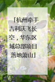 杭州牵手吉利沃飞长空，华东区域总部项目落地萧山