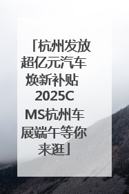 杭州发放超亿元汽车焕新补贴 2025CMS杭州车展端午等你来逛