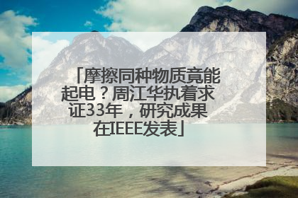 摩擦同种物质竟能起电？周江华执着求证33年，研究成果在IEEE发表
