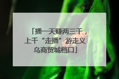 播一天赚两三千，上千“走播”游走义乌商贸城档口