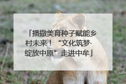 播撒美育种子赋能乡村未来！“文化筑梦·绽放中原”走进中牟