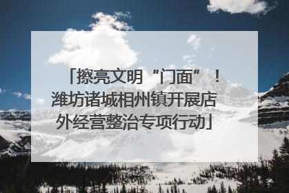 擦亮文明“门面”！潍坊诸城相州镇开展店外经营整治专项行动