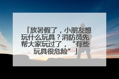 放暑假了，小朋友想玩什么玩具？消防员先帮大家玩过了，“有些玩具很危险”