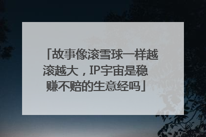故事像滚雪球一样越滚越大，IP宇宙是稳赚不赔的生意经吗