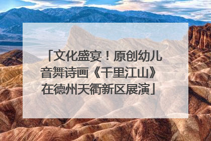 文化盛宴！原创幼儿音舞诗画《千里江山》在德州天衢新区展演