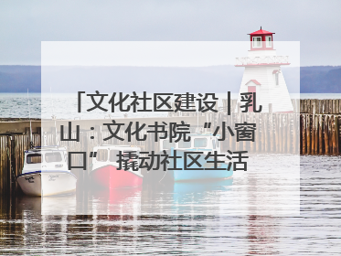 文化社区建设｜乳山：文化书院“小窗口” 撬动社区生活“大幸福”