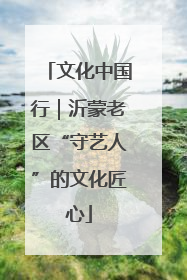 文化中国行｜沂蒙老区“守艺人”的文化匠心