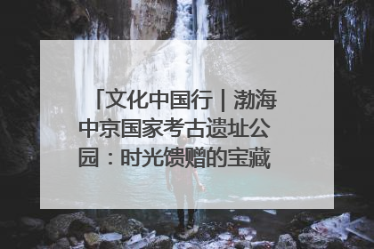 文化中国行｜渤海中京国家考古遗址公园：时光馈赠的宝藏 历史凝固的诗篇
