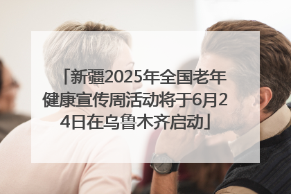 新疆2025年全国老年健康宣传周活动将于6月24日在乌鲁木齐启动