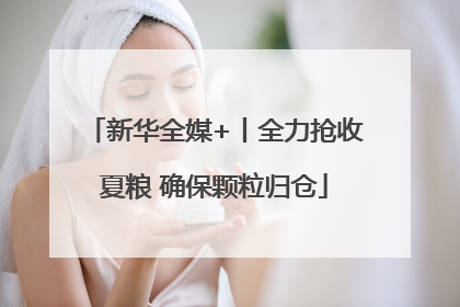 新华全媒+丨全力抢收夏粮 确保颗粒归仓