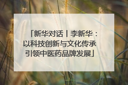 新华对话丨李新华：以科技创新与文化传承引领中医药品牌发展