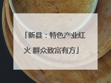 新县：特色产业红火 群众致富有方