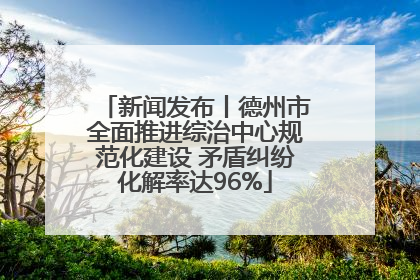 新闻发布丨德州市全面推进综治中心规范化建设 矛盾纠纷化解率达96%