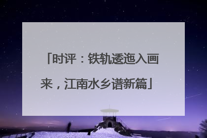 时评：铁轨逶迤入画来，江南水乡谱新篇