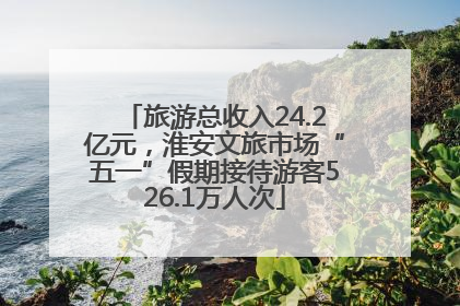 旅游总收入24.2亿元，淮安文旅市场“五一”假期接待游客526.1万人次