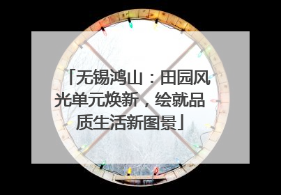 无锡鸿山：田园风光单元焕新，绘就品质生活新图景