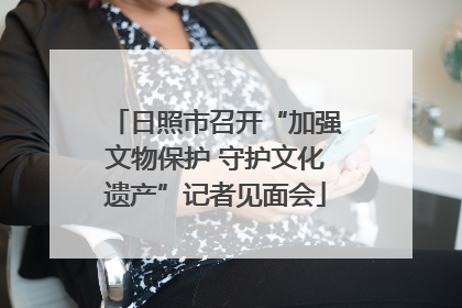 日照市召开“加强文物保护 守护文化遗产”记者见面会