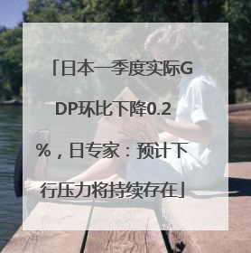 日本一季度实际GDP环比下降0.2%，日专家：预计下行压力将持续存在