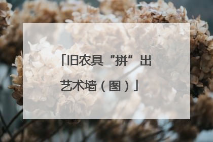 旧农具“拼”出艺术墙（图）