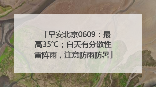 早安北京0609：最高35℃；白天有分散性雷阵雨，注意防雨防暑