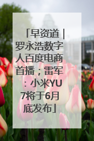 早资道｜罗永浩数字人百度电商首播；雷军：小米YU7将于6月底发布