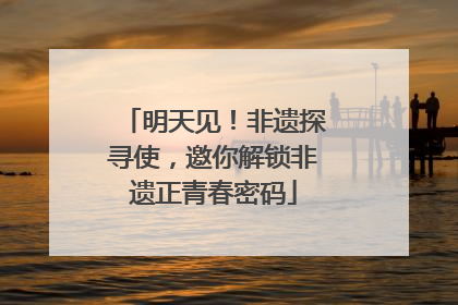 明天见！非遗探寻使，邀你解锁非遗正青春密码