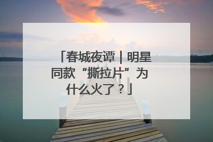 春城夜谭｜明星同款“撕拉片”为什么火了？