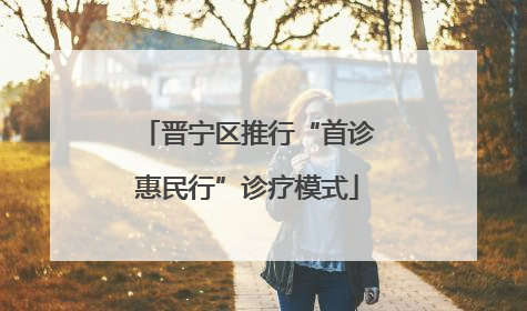 晋宁区推行“首诊惠民行”诊疗模式