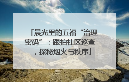 晨光里的五福“治理密码”：跟拍社区巡查，探秘烟火与秩序