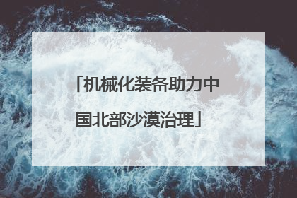 机械化装备助力中国北部沙漠治理
