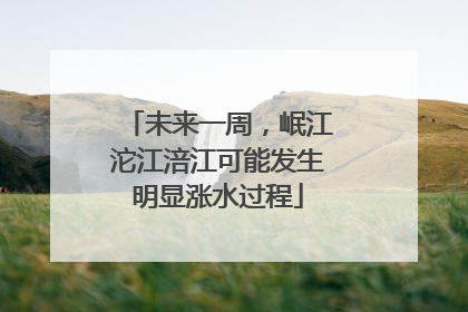 未来一周，岷江沱江涪江可能发生明显涨水过程