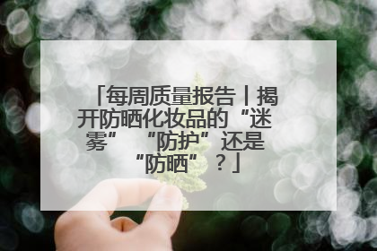 每周质量报告丨揭开防晒化妆品的“迷雾” “防护”还是“防晒”？