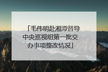 毛伟明赴湘潭督导中央巡视组第一批交办事项整改情况